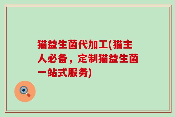 猫益生菌代加工(猫主人必备，定制猫益生菌一站式服务)