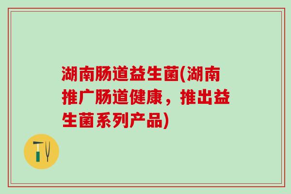 湖南肠道益生菌(湖南推广肠道健康，推出益生菌系列产品)