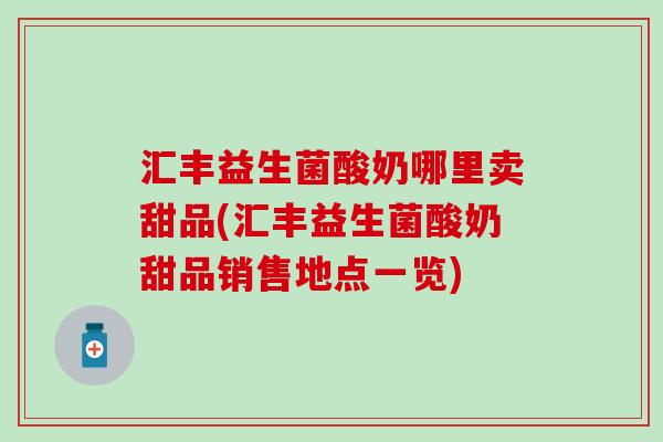 汇丰益生菌酸奶哪里卖甜品(汇丰益生菌酸奶甜品销售地点一览)