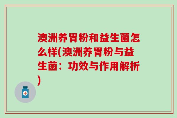 澳洲养胃粉和益生菌怎么样(澳洲养胃粉与益生菌：功效与作用解析)