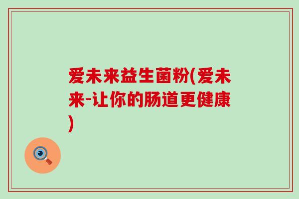 爱未来益生菌粉(爱未来-让你的肠道更健康)