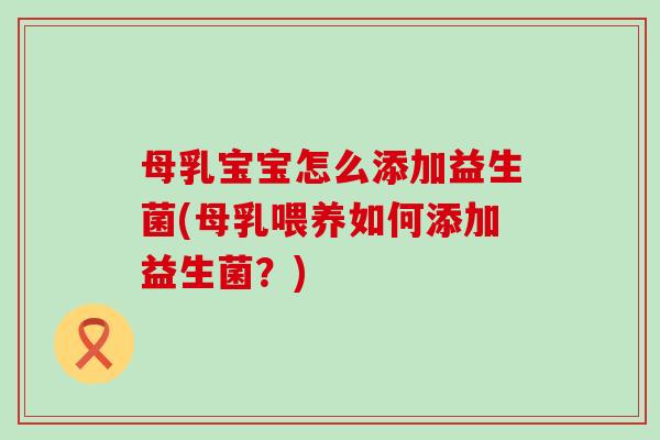 母乳宝宝怎么添加益生菌(母乳喂养如何添加益生菌？)
