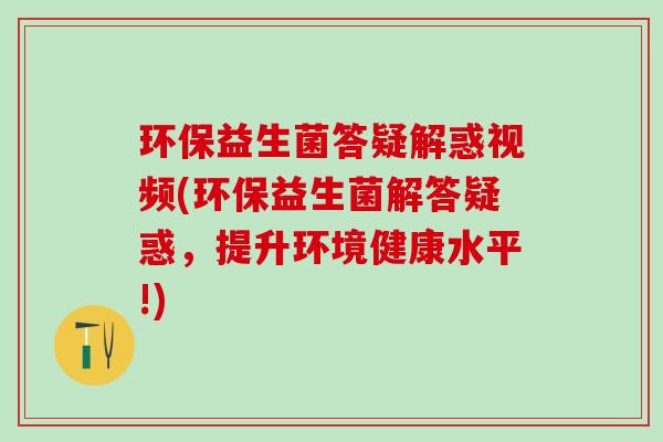 环保益生菌答疑解惑视频(环保益生菌解答疑惑，提升环境健康水平!)