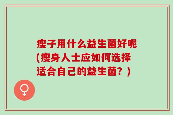 瘦子用什么益生菌好呢(瘦身人士应如何选择适合自己的益生菌？)