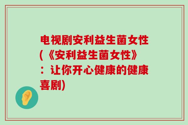 电视剧安利益生菌女性(《安利益生菌女性》：让你开心健康的健康喜剧)