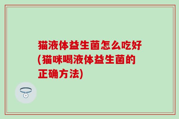 猫液体益生菌怎么吃好(猫咪喝液体益生菌的正确方法)
