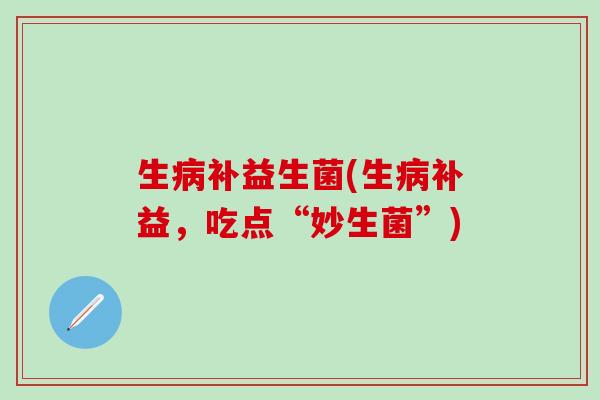 生病补益生菌(生病补益，吃点“妙生菌”)