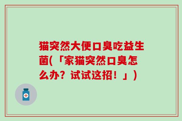 猫突然大便口臭吃益生菌(「家猫突然口臭怎么办？试试这招！」)