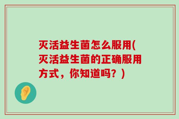 灭活益生菌怎么服用(灭活益生菌的正确服用方式，你知道吗？)