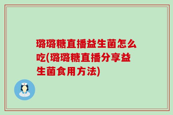璐璐糖直播益生菌怎么吃(璐璐糖直播分享益生菌食用方法)