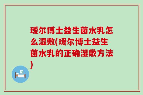 瑷尔博士益生菌水乳怎么湿敷(瑷尔博士益生菌水乳的正确湿敷方法) 瑷尔博士益生菌水乳怎么湿敷(瑷尔博士益生菌水乳的正确湿敷方法)