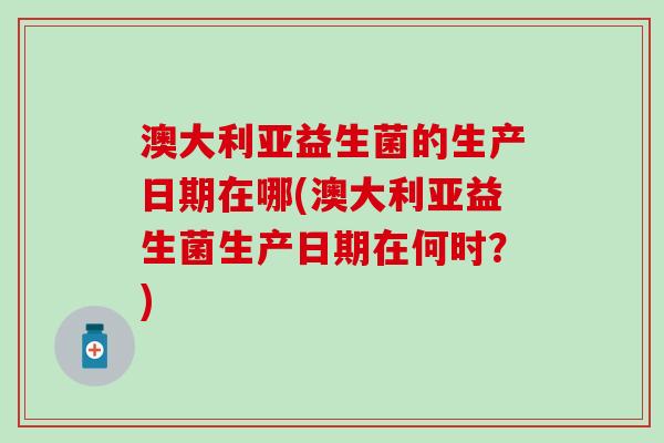 澳大利亚益生菌的生产日期在哪(澳大利亚益生菌生产日期在何时？)