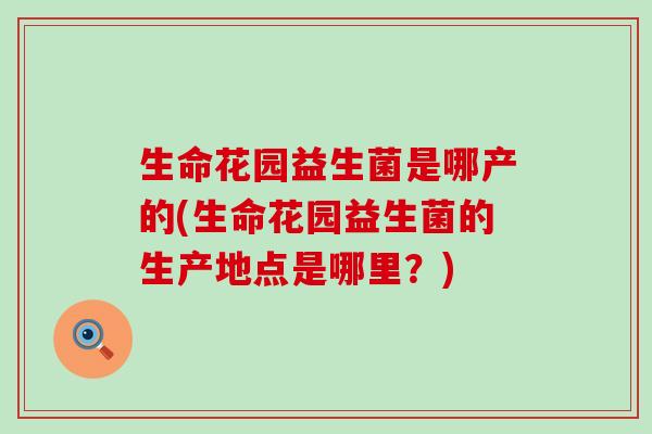 生命花园益生菌是哪产的(生命花园益生菌的生产地点是哪里？)
