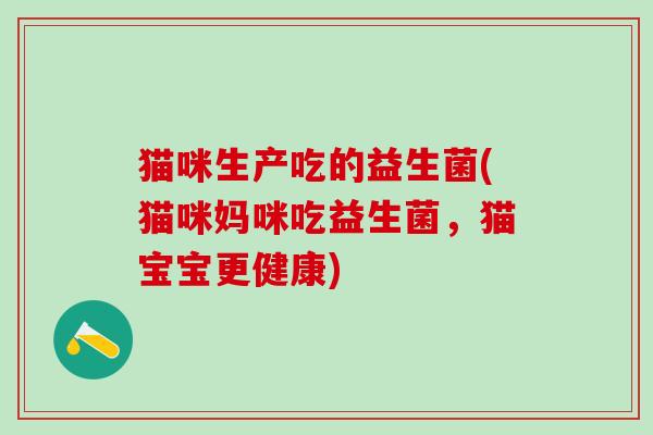 猫咪生产吃的益生菌(猫咪妈咪吃益生菌，猫宝宝更健康)