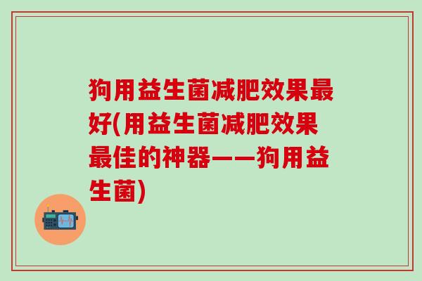 狗用益生菌效果好(用益生菌效果佳的神器——狗用益生菌)