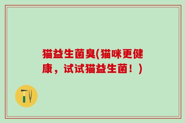 猫益生菌臭(猫咪更健康,试试猫益生菌!) 猫益生菌臭(猫咪更健康,试试猫益生菌!)
