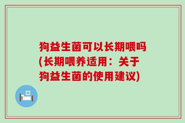 狗益生菌可以长期喂吗(长期喂养适用:关于狗益生菌的使用建议) 狗益生菌可以长期喂吗(长期喂养适用:关于狗益生菌的使用建议)