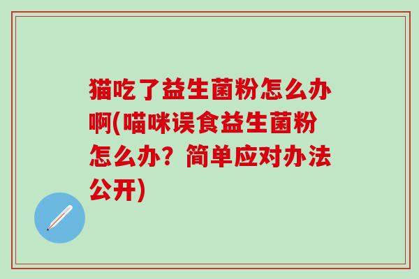 猫吃了益生菌粉怎么办啊(喵咪误食益生菌粉怎么办？简单应对办法公开)