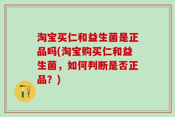 淘宝买仁和益生菌是正品吗(淘宝购买仁和益生菌，如何判断是否正品？)