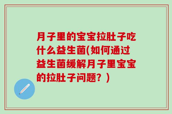 月子里的宝宝拉肚子吃什么益生菌(如何通过益生菌缓解月子里宝宝的拉肚子问题?) 月子里的宝宝拉肚子吃什么益生菌(如何通过益生菌缓解月子里宝宝的拉肚子问题?)