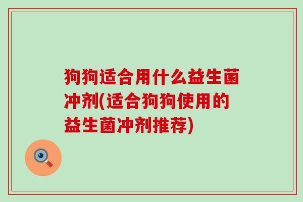 狗狗适合用什么益生菌冲剂(适合狗狗使用的益生菌冲剂推荐)