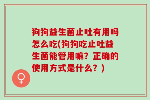 狗狗益生菌止吐有用吗怎么吃(狗狗吃止吐益生菌能管用嘛？正确的使用方式是什么？)