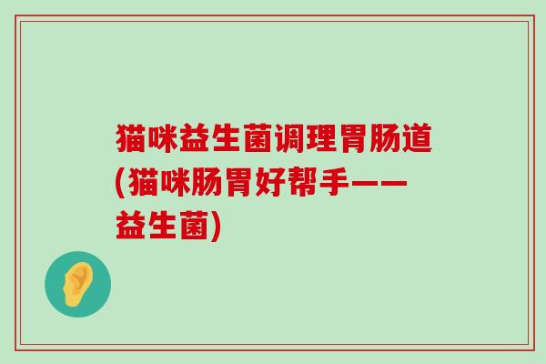 猫咪益生菌调理道(猫咪肠胃好帮手——益生菌)