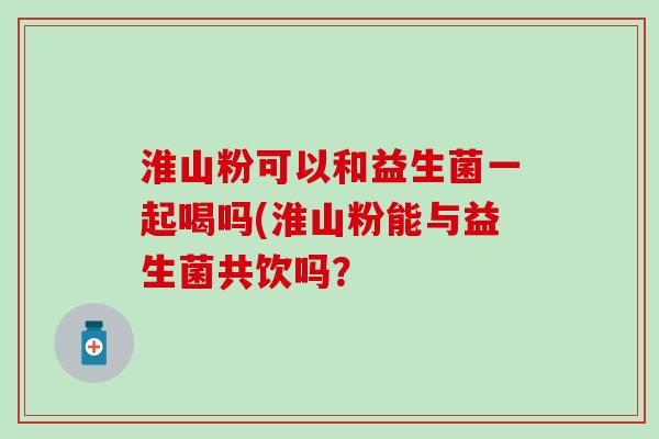 淮山粉可以和益生菌一起喝吗(淮山粉能与益生菌共饮吗？