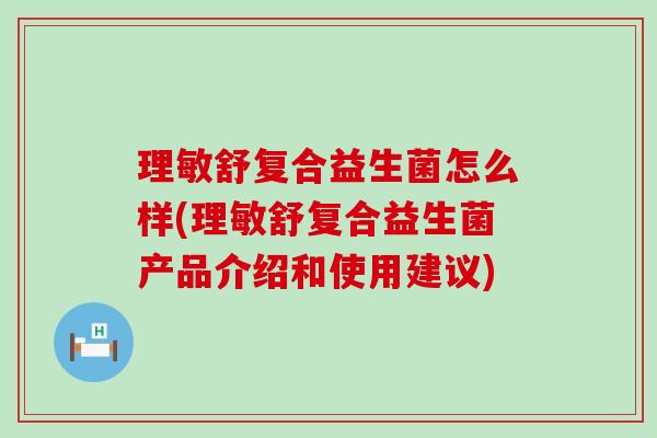 理敏舒复合益生菌怎么样(理敏舒复合益生菌产品介绍和使用建议)