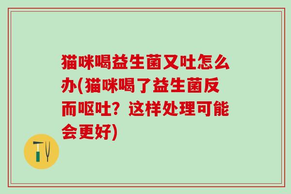 猫咪喝益生菌又吐怎么办(猫咪喝了益生菌反而呕吐？这样处理可能会更好)