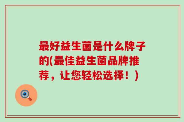 最好益生菌是什么牌子的(最佳益生菌品牌推荐，让您轻松选择！)
