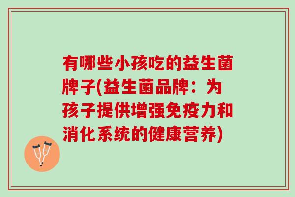 有哪些小孩吃的益生菌牌子(益生菌品牌：为孩子提供增强免疫力和消化系统的健康营养)