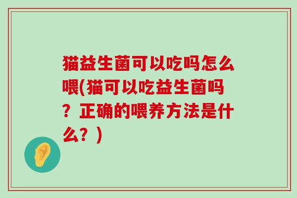 猫益生菌可以吃吗怎么喂(猫可以吃益生菌吗?正确的喂养方法是什么?) 猫益生菌可以吃吗怎么喂(猫可以吃益生菌吗?正确的喂养方法是什么?)