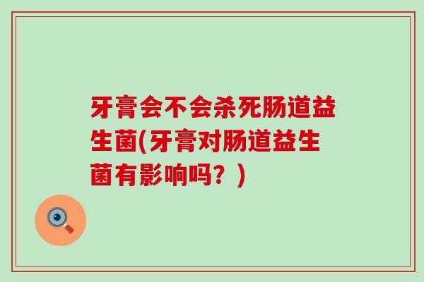 牙膏会不会杀死肠道益生菌(牙膏对肠道益生菌有影响吗？)