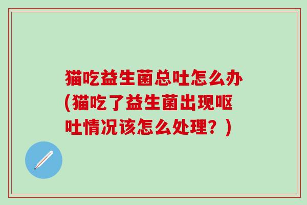 猫吃益生菌总吐怎么办(猫吃了益生菌出现呕吐情况该怎么处理？)