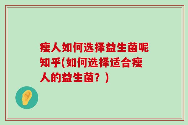 瘦人如何选择益生菌呢知乎(如何选择适合瘦人的益生菌？)
