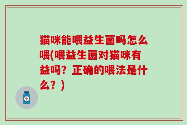 猫咪能喂益生菌吗怎么喂(喂益生菌对猫咪有益吗？正确的喂法是什么？)
