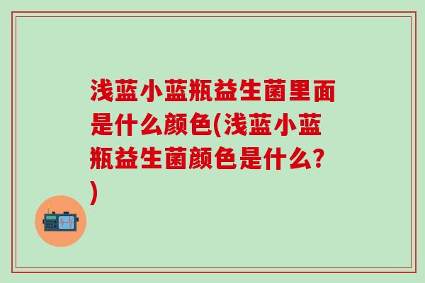 浅蓝小蓝瓶益生菌里面是什么颜色(浅蓝小蓝瓶益生菌颜色是什么？)