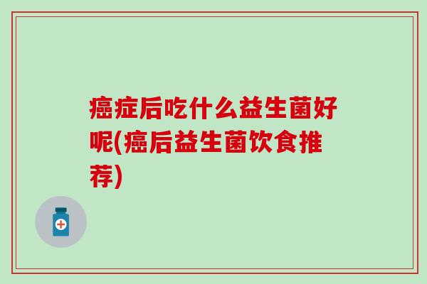 癌症后吃什么益生菌好呢(癌后益生菌饮食推荐)
