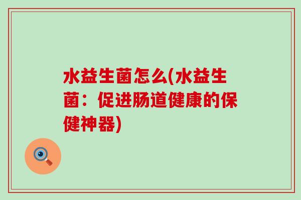 水益生菌怎么(水益生菌：促进肠道健康的保健神器)