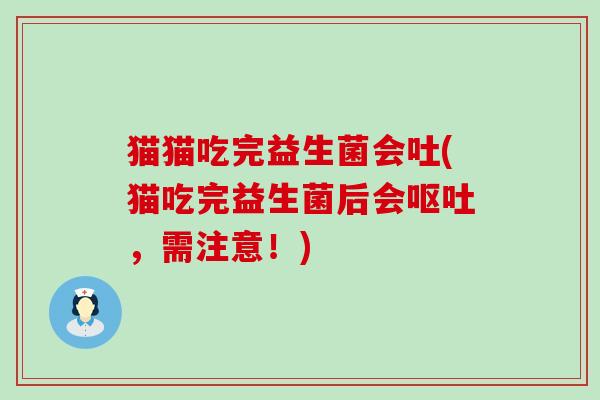 猫猫吃完益生菌会吐(猫吃完益生菌后会,需注意!) 猫猫吃完益生菌会吐(猫吃完益生菌后会,需注意!)
