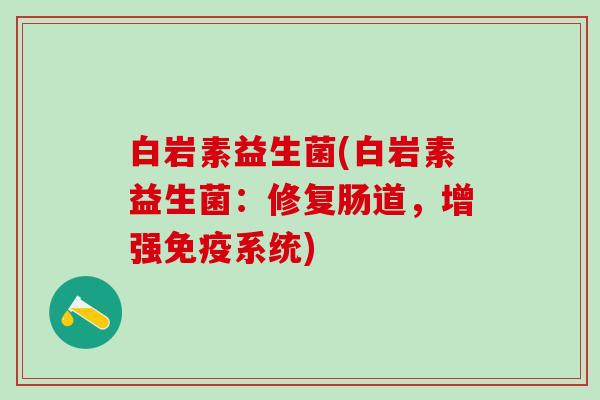 白岩素益生菌(白岩素益生菌：修复肠道，增强免疫系统)