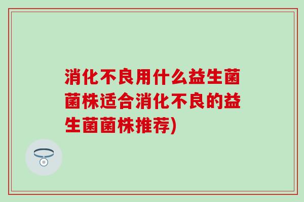 消化不良用什么益生菌菌株适合消化不良的益生菌菌株推荐)