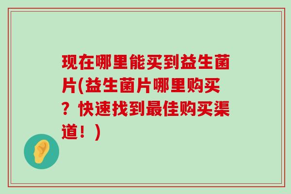 现在哪里能买到益生菌片(益生菌片哪里购买?快速找到佳购买渠道!) 现在哪里能买到益生菌片(益生菌片哪里购买?快速找到佳购买渠道!)