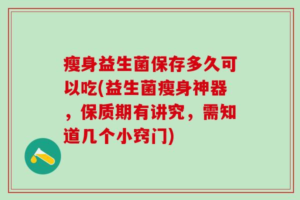 瘦身益生菌保存多久可以吃(益生菌瘦身神器，保质期有讲究，需知道几个小窍门)