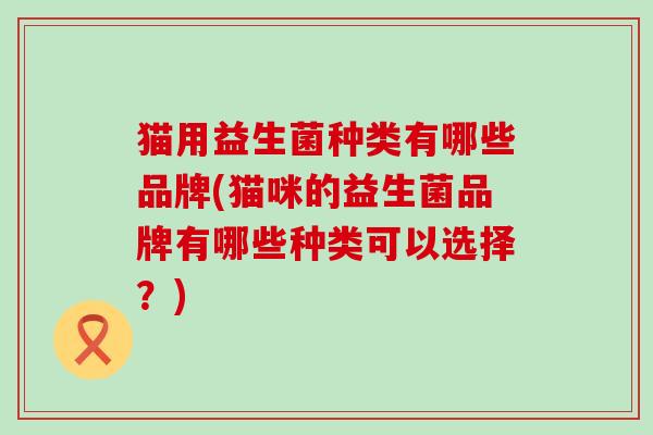 猫用益生菌种类有哪些品牌(猫咪的益生菌品牌有哪些种类可以选择？)