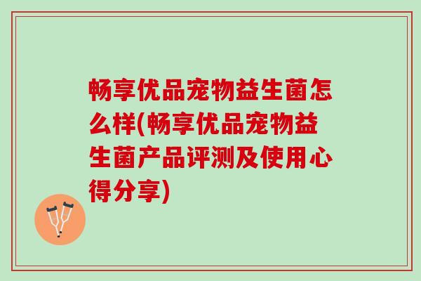 畅享优品宠物益生菌怎么样(畅享优品宠物益生菌产品评测及使用心得分享)