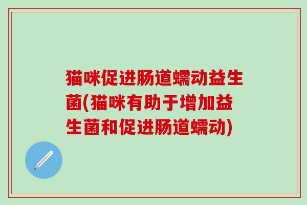 猫咪促进肠道蠕动益生菌(猫咪有助于增加益生菌和促进肠道蠕动)