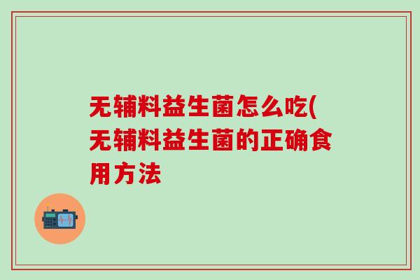 无辅料益生菌怎么吃(无辅料益生菌的正确食用方法
