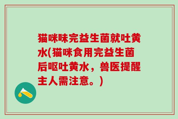 猫咪味完益生菌就吐黄水(猫咪食用完益生菌后呕吐黄水，兽医提醒主人需注意。)